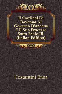 Il Cardinal Di Ravenna Al Governo D'ancona E Il Suo Processo Sotto Paolo Iii. (Italian Edition)