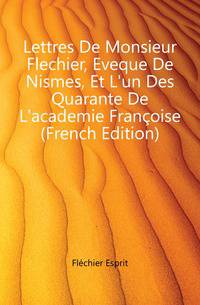 Lettres De Monsieur Flechier, Eveque De Nismes, Et L'un Des Quarante De L'academie Francoise (French Edition)