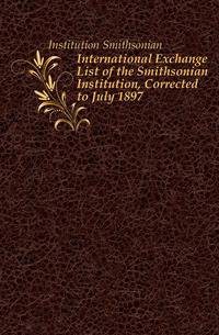 International Exchange List of the Smithsonian Institution, Corrected to July 1897