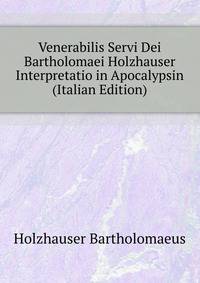 Venerabilis Servi Dei Bartholomaei Holzhauser ... Interpretatio in Apocalypsin (Italian Edition)