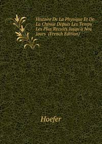 Histoire De La Physique Et De La Chimie Depuis Les Temps Les Plus Recules Jusqu'a Nos Jours... (French Edition)