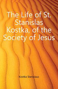 The Life of St. Stanislas Kostka, of the Society of Jesus
