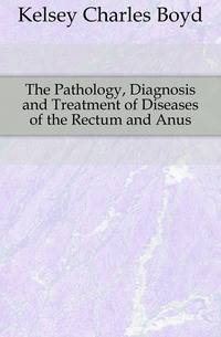 The Pathology, Diagnosis and Treatment of Diseases of the Rectum and Anus