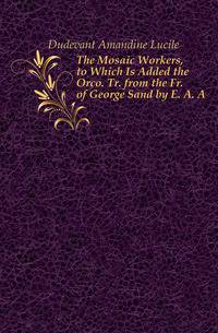 The Mosaic Workers, to Which Is Added the Orco. Tr. from the Fr. of George Sand by E. A. A.