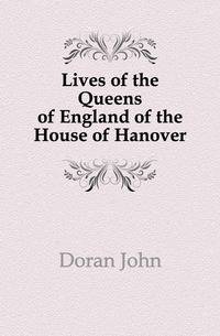 Lives of the Queens of England of the House of Hanover