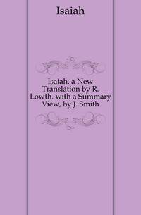 Isaiah. a New Translation by R. Lowth. with a Summary View, by J. Smith