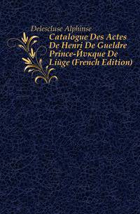 Catalogue Des Actes De Henri De Gueldre Prince-Eveque De Liege (French Edition)