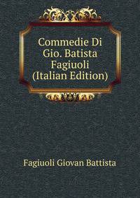 Commedie Di Gio. Batista Fagiuoli ... (Italian Edition)