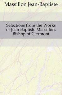 Selections from the Works of Jean Baptiste Massillon, Bishop of Clermont