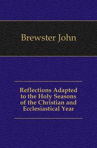 Reflections Adapted to the Holy Seasons of the Christian and Ecclesiastical Year