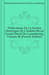 Publications De La Section Historique De L'institut Royal Grand-Ducal De Luxembourg, Volume 46 (French Edition)