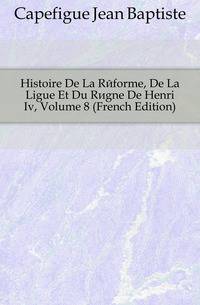 Histoire De La Reforme, De La Ligue Et Du Regne De Henri Iv, Volume 8 (French Edition)