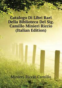 Catalogo Di Libri Rari Della Biblioteca Del Sig. Camillo Minieri Riccio ... (Italian Edition)