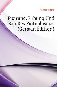 Fixirung, Faerbung Und Bau Des Protoplasmas (German Edition)