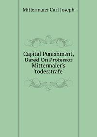 Capital Punishment, Based On Professor Mittermaier's 'todesstrafe'...
