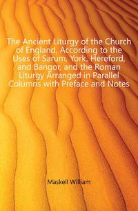 The Ancient Liturgy of the Church of England, According to the Uses of Sarum, York, Hereford, and Bangor, and the Roman Liturgy Arranged in Parallel Columns with Preface and Notes