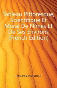 Tableau Pittoresque, Scientifique Et Moral De Nimes Et De Ses Environs (French Edition)
