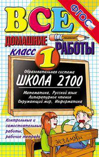 Все домашние работы за 1 класс к учебникам Образовательной системы "Школа 2100". Математика. Русский язык. Литературное чтение. Окружающий мир. Информатика. Контрольные и самостоятельные работы, рабочие тетради. ФГОС