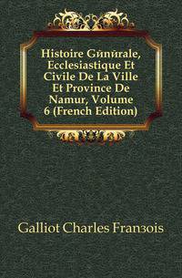 Histoire Generale, Ecclesiastique Et Civile De La Ville Et Province De Namur, Volume 6 (French Edition)