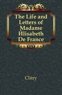 The Life and Letters of Madame Elisabeth De France