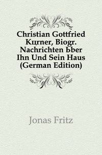 Christian Gottfried Koerner, Biogr. Nachrichten Uber Ihn Und Sein Haus (German Edition)