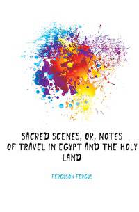 Sacred Scenes, Or, Notes of Travel in Egypt and the Holy Land