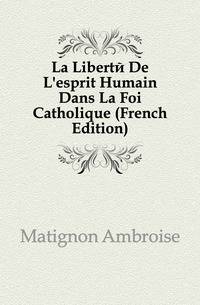 La Liberte De L'esprit Humain Dans La Foi Catholique (French Edition)