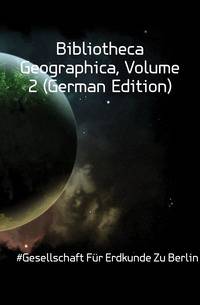 Bibliotheca Geographica, Volume 2 (German Edition)