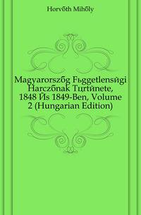 Magyarorszag Fueggetlensegi Harczanak Toertenete, 1848 Es 1849-Ben, Volume 2 (Hungarian Edition)