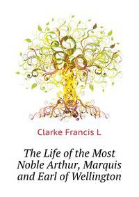 The Life of the Most Noble Arthur, Marquis and Earl of Wellington ...
