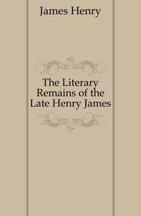 The Literary Remains of the Late Henry James