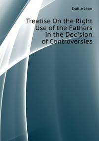 Treatise On the Right Use of the Fathers in the Decision of Controversies ...