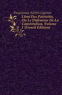 Lami Des Patriotes, Ou Le Defenseur De La Constitution, Volume 1 (French Edition)