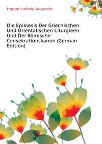 Die Epiklesis Der Griechischen Und Orientalischen Liturgieen Und Der Roemische Consekrationskanon (German Edition)