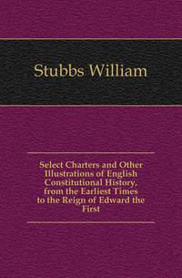 Select Charters and Other Illustrations of English Constitutional History, from the Earliest Times to the Reign of Edward the First