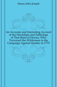 An Accurate and Interesting Account of the Hardships and Sufferings of That Band of Heroes, Who Traversed the Wilderness in the Campaign Against Quebec in 1775