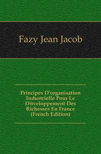 Principes D'organisation Industrielle Pour Le Developpement Des Richesses En France (French Edition)