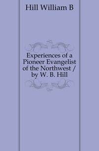 Experiences of a Pioneer Evangelist of the Northwest / by W. B. Hill