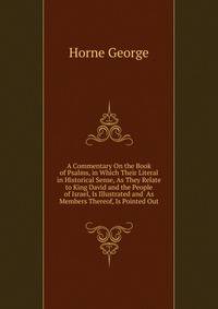A Commentary On the Book of Psalms, in Which Their Literal in Historical Sense, As They Relate to King David and the People of Israel, Is Illustrated and ... As Members Thereof, Is Pointed Out
