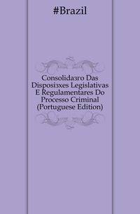 Consolidacao Das Disposicoes Legislativas E Regulamentares Do Processo Criminal (Portuguese Edition)