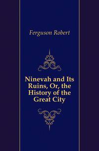 Ninevah and Its Ruins, Or, the History of the Great City