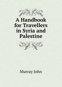 A Handbook for Travellers in Syria and Palestine ...