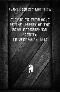 Classified Catalogue of the Library of the Royal Geographical Society, to December, 1870