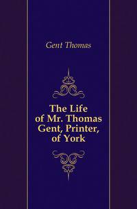 The Life of Mr. Thomas Gent, Printer, of York
