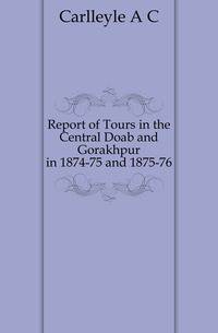 Report of Tours in the Central Doab and Gorakhpur in 1874-75 and 1875-76