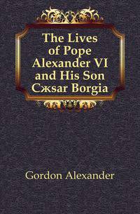 The Lives of Pope Alexander VI and His Son Caesar Borgia
