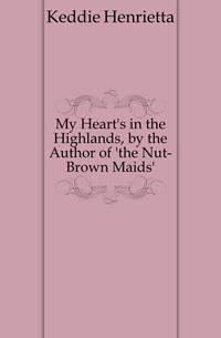 My Heart's in the Highlands, by the Author of 'the Nut-Brown Maids'.
