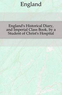 England's Historical Diary, and Imperial Class Book, by a Student of Christ's Hospital