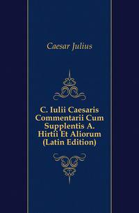 C. Iulii Caesaris Commentarii Cum Supplentis A. Hirtii Et Aliorum (Latin Edition)