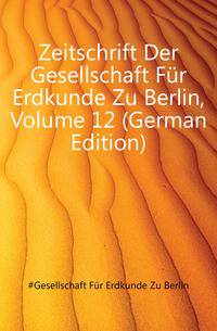 Zeitschrift Der Gesellschaft Fuer Erdkunde Zu Berlin, Volume 12 (German Edition)